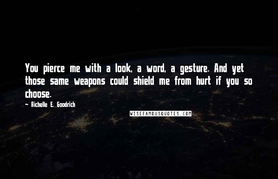 Richelle E. Goodrich Quotes: You pierce me with a look, a word, a gesture. And yet those same weapons could shield me from hurt if you so choose.