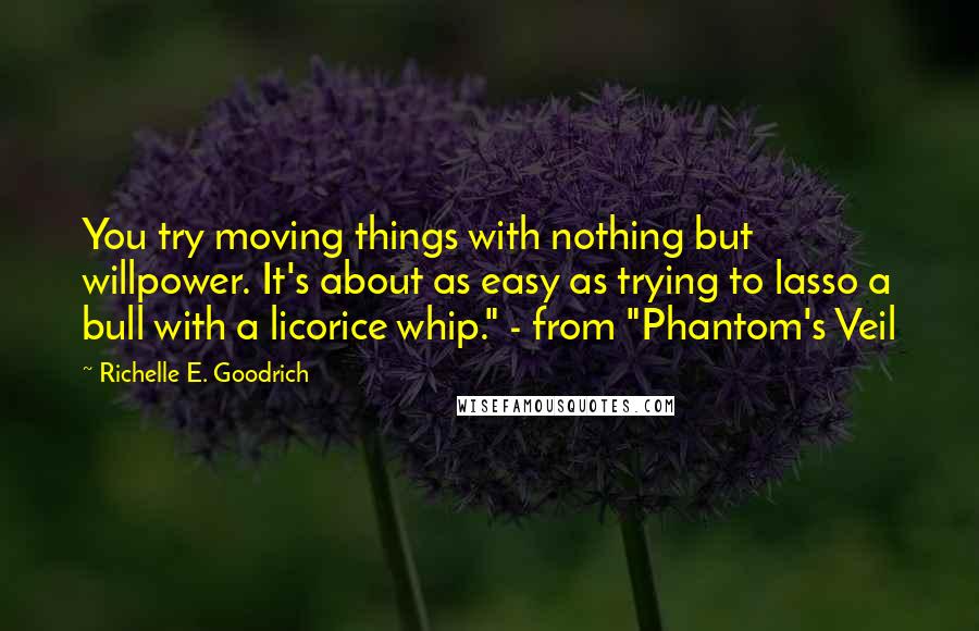 Richelle E. Goodrich Quotes: You try moving things with nothing but willpower. It's about as easy as trying to lasso a bull with a licorice whip." - from "Phantom's Veil