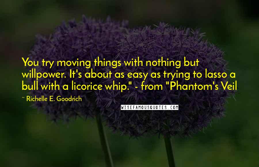 Richelle E. Goodrich Quotes: You try moving things with nothing but willpower. It's about as easy as trying to lasso a bull with a licorice whip." - from "Phantom's Veil