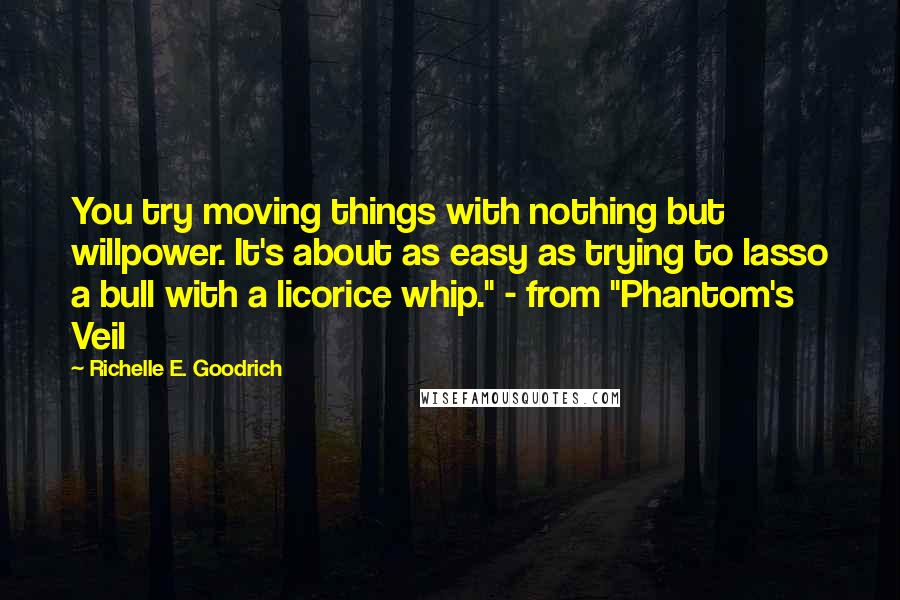 Richelle E. Goodrich Quotes: You try moving things with nothing but willpower. It's about as easy as trying to lasso a bull with a licorice whip." - from "Phantom's Veil