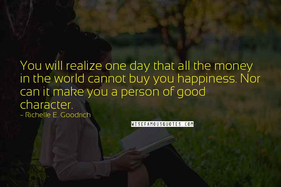 Richelle E. Goodrich Quotes: You will realize one day that all the money in the world cannot buy you happiness. Nor can it make you a person of good character.