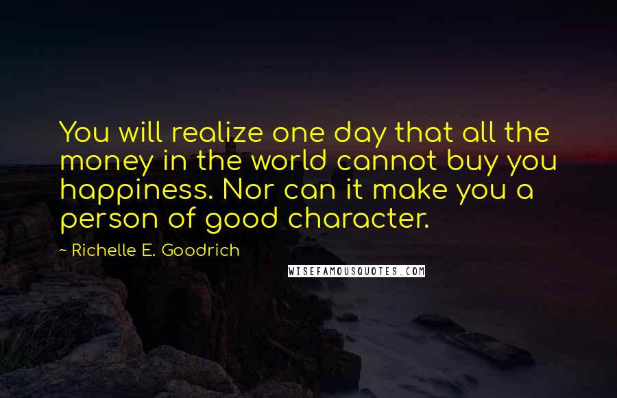 Richelle E. Goodrich Quotes: You will realize one day that all the money in the world cannot buy you happiness. Nor can it make you a person of good character.