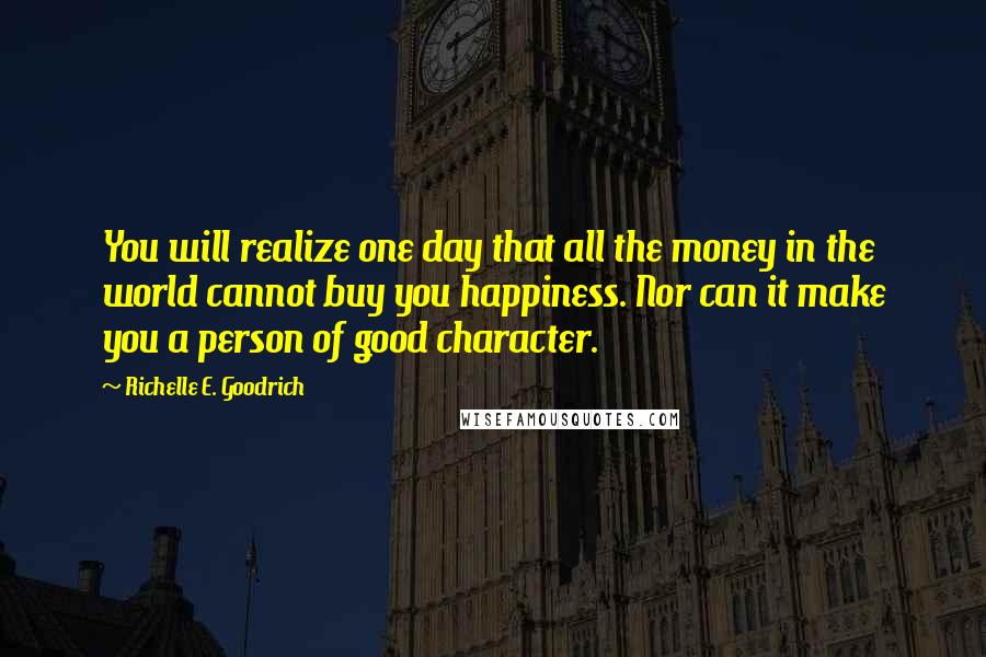 Richelle E. Goodrich Quotes: You will realize one day that all the money in the world cannot buy you happiness. Nor can it make you a person of good character.