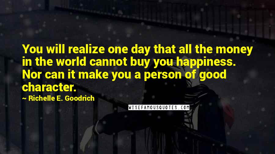 Richelle E. Goodrich Quotes: You will realize one day that all the money in the world cannot buy you happiness. Nor can it make you a person of good character.