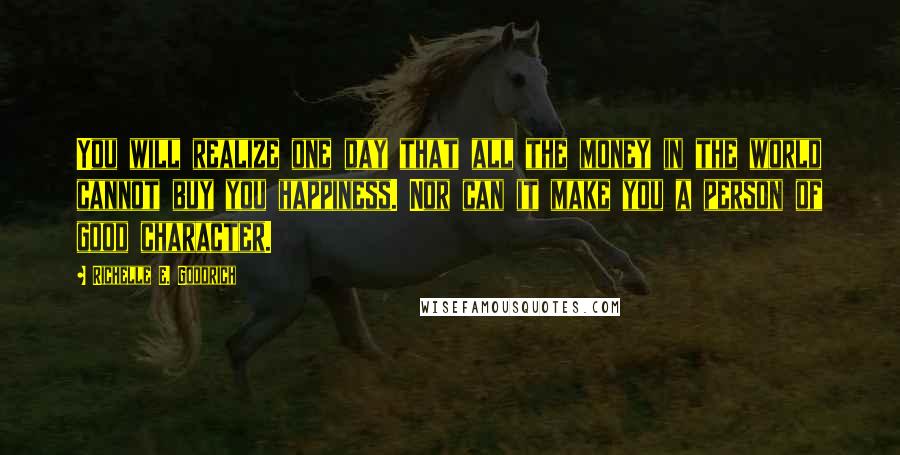 Richelle E. Goodrich Quotes: You will realize one day that all the money in the world cannot buy you happiness. Nor can it make you a person of good character.