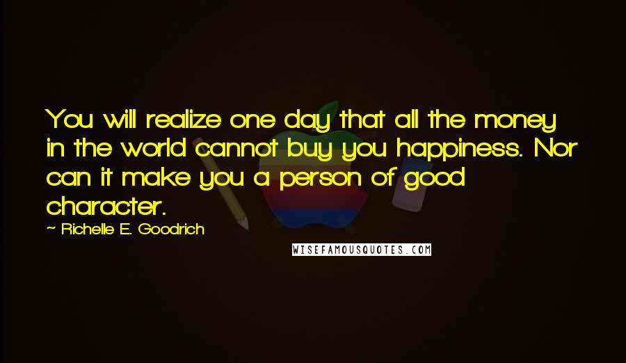 Richelle E. Goodrich Quotes: You will realize one day that all the money in the world cannot buy you happiness. Nor can it make you a person of good character.