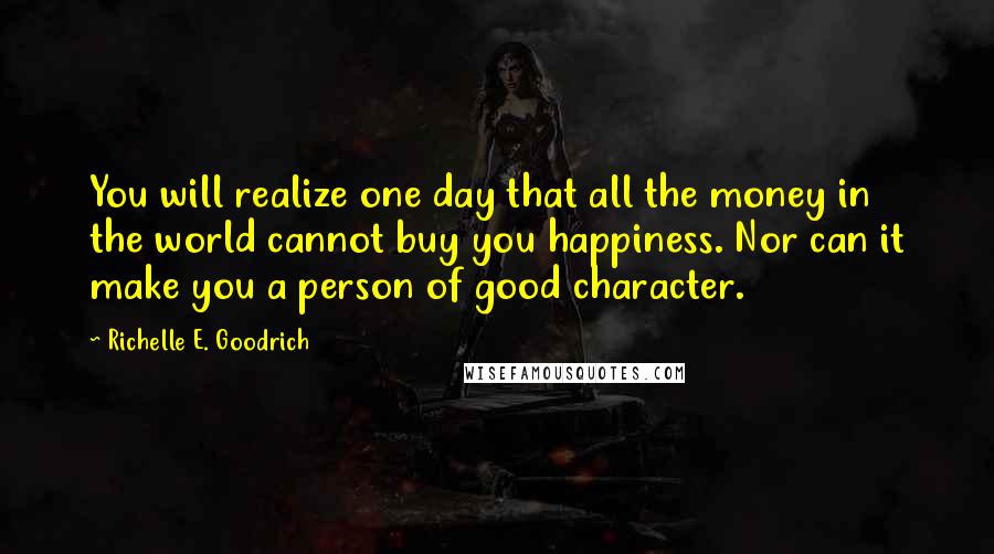 Richelle E. Goodrich Quotes: You will realize one day that all the money in the world cannot buy you happiness. Nor can it make you a person of good character.