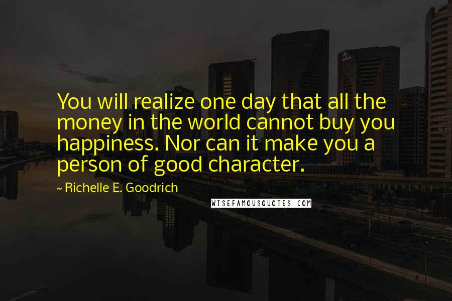 Richelle E. Goodrich Quotes: You will realize one day that all the money in the world cannot buy you happiness. Nor can it make you a person of good character.