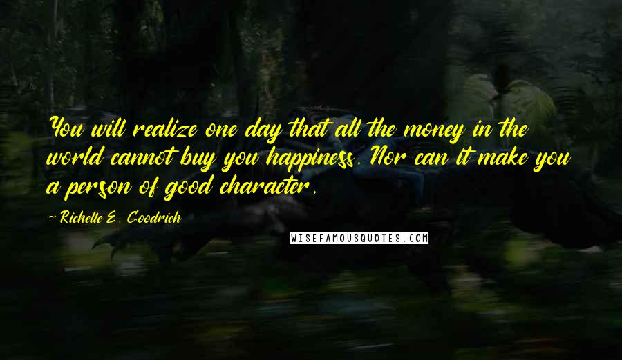 Richelle E. Goodrich Quotes: You will realize one day that all the money in the world cannot buy you happiness. Nor can it make you a person of good character.