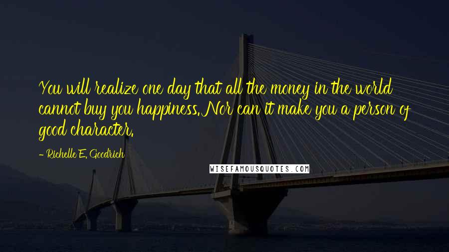 Richelle E. Goodrich Quotes: You will realize one day that all the money in the world cannot buy you happiness. Nor can it make you a person of good character.