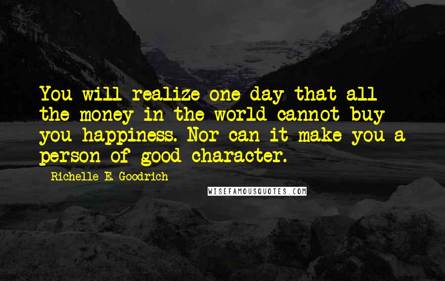 Richelle E. Goodrich Quotes: You will realize one day that all the money in the world cannot buy you happiness. Nor can it make you a person of good character.