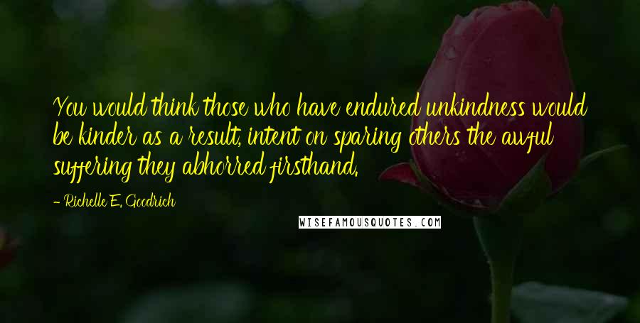 Richelle E. Goodrich Quotes: You would think those who have endured unkindness would be kinder as a result, intent on sparing others the awful suffering they abhorred firsthand.