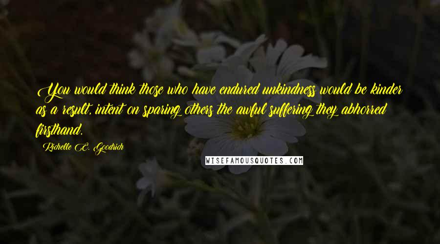 Richelle E. Goodrich Quotes: You would think those who have endured unkindness would be kinder as a result, intent on sparing others the awful suffering they abhorred firsthand.