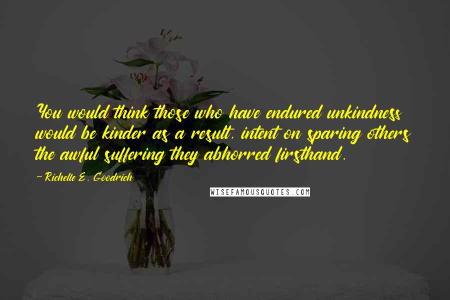 Richelle E. Goodrich Quotes: You would think those who have endured unkindness would be kinder as a result, intent on sparing others the awful suffering they abhorred firsthand.