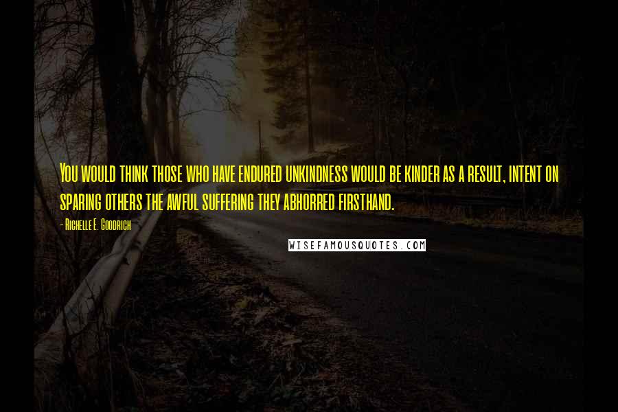 Richelle E. Goodrich Quotes: You would think those who have endured unkindness would be kinder as a result, intent on sparing others the awful suffering they abhorred firsthand.