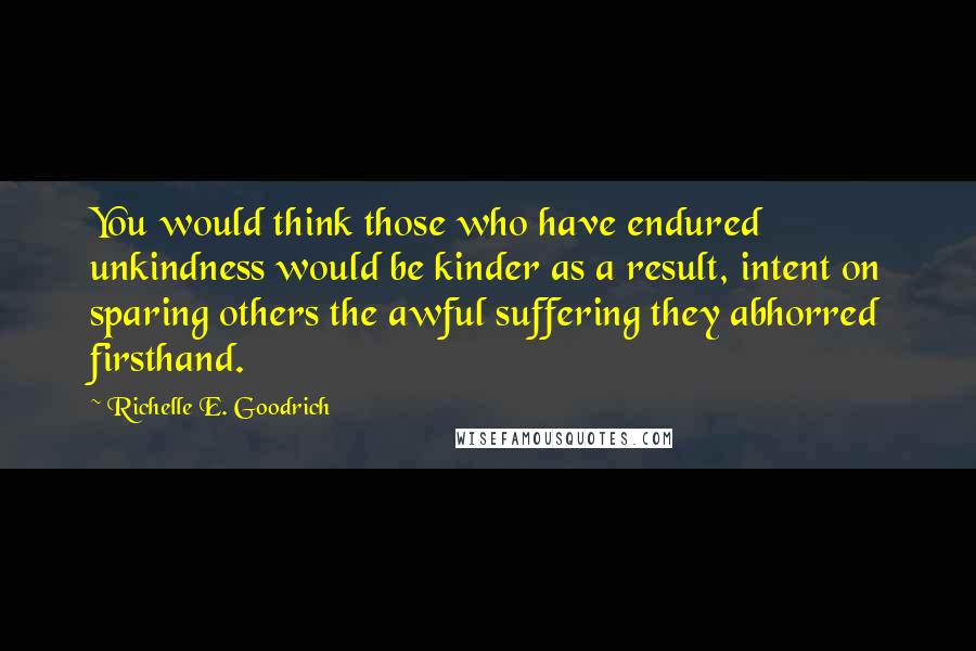 Richelle E. Goodrich Quotes: You would think those who have endured unkindness would be kinder as a result, intent on sparing others the awful suffering they abhorred firsthand.