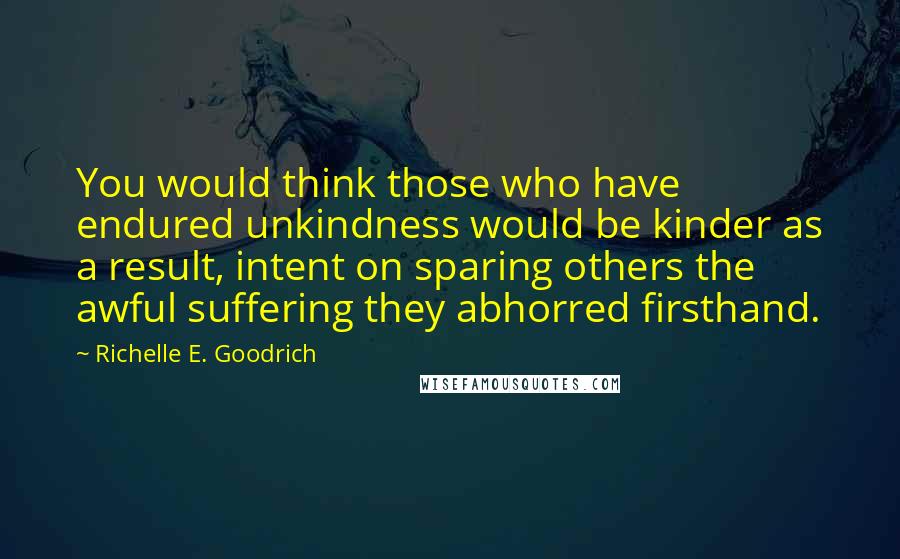 Richelle E. Goodrich Quotes: You would think those who have endured unkindness would be kinder as a result, intent on sparing others the awful suffering they abhorred firsthand.