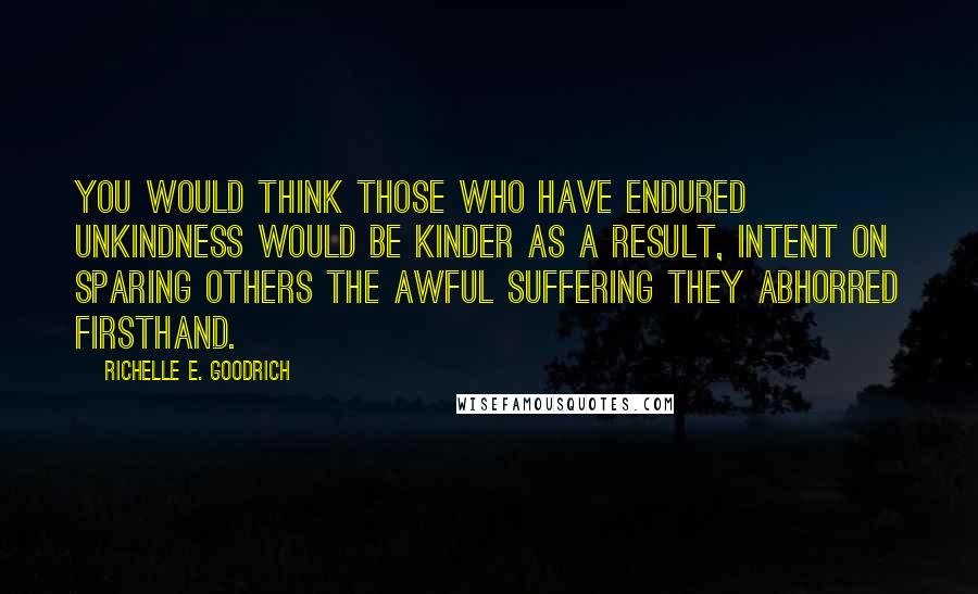 Richelle E. Goodrich Quotes: You would think those who have endured unkindness would be kinder as a result, intent on sparing others the awful suffering they abhorred firsthand.