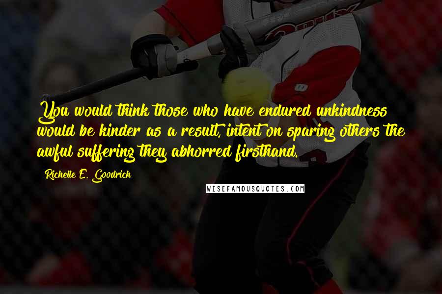 Richelle E. Goodrich Quotes: You would think those who have endured unkindness would be kinder as a result, intent on sparing others the awful suffering they abhorred firsthand.