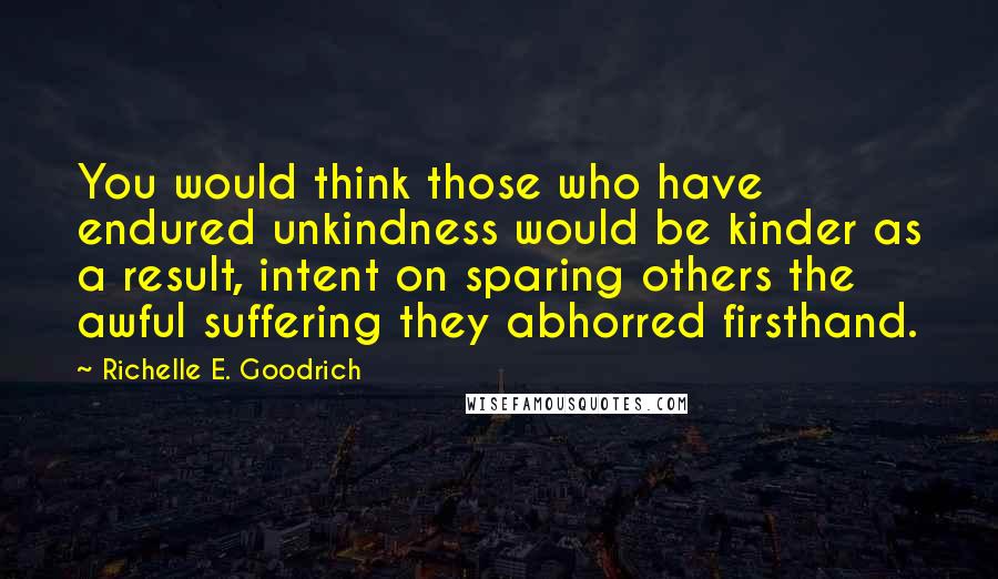 Richelle E. Goodrich Quotes: You would think those who have endured unkindness would be kinder as a result, intent on sparing others the awful suffering they abhorred firsthand.