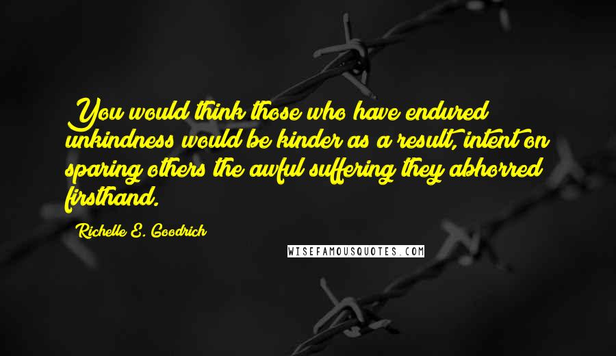 Richelle E. Goodrich Quotes: You would think those who have endured unkindness would be kinder as a result, intent on sparing others the awful suffering they abhorred firsthand.