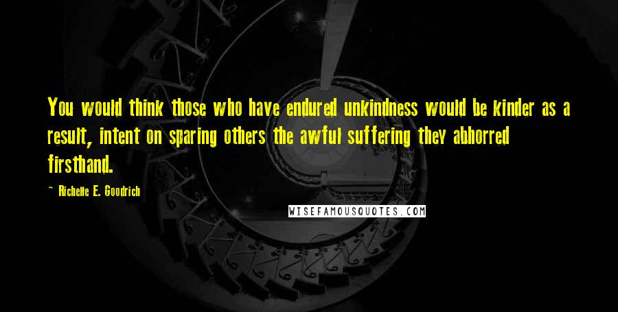 Richelle E. Goodrich Quotes: You would think those who have endured unkindness would be kinder as a result, intent on sparing others the awful suffering they abhorred firsthand.