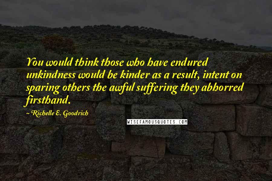 Richelle E. Goodrich Quotes: You would think those who have endured unkindness would be kinder as a result, intent on sparing others the awful suffering they abhorred firsthand.