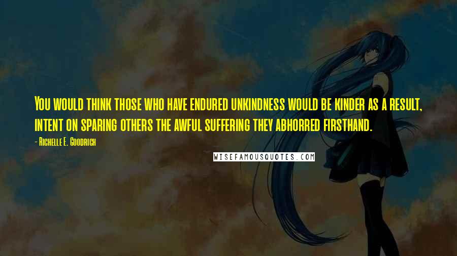 Richelle E. Goodrich Quotes: You would think those who have endured unkindness would be kinder as a result, intent on sparing others the awful suffering they abhorred firsthand.