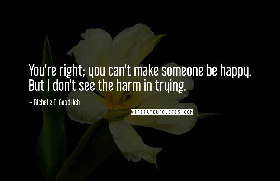 Richelle E. Goodrich Quotes: You're right; you can't make someone be happy. But I don't see the harm in trying.