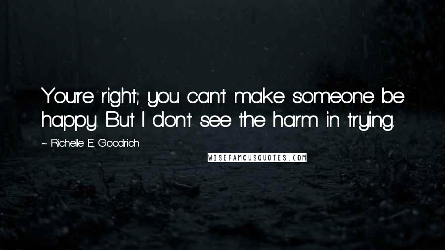 Richelle E. Goodrich Quotes: You're right; you can't make someone be happy. But I don't see the harm in trying.