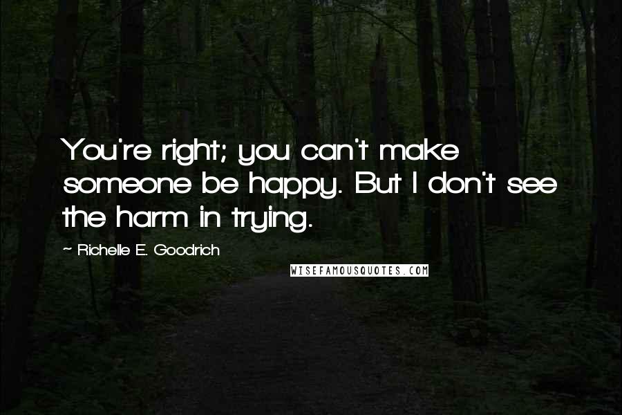 Richelle E. Goodrich Quotes: You're right; you can't make someone be happy. But I don't see the harm in trying.