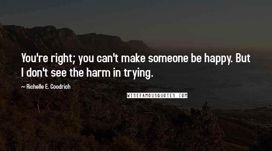 Richelle E. Goodrich Quotes: You're right; you can't make someone be happy. But I don't see the harm in trying.