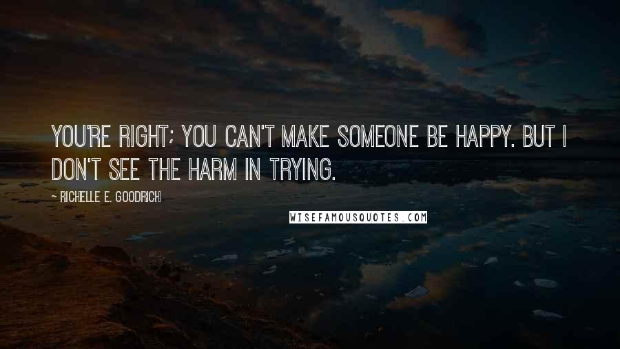 Richelle E. Goodrich Quotes: You're right; you can't make someone be happy. But I don't see the harm in trying.