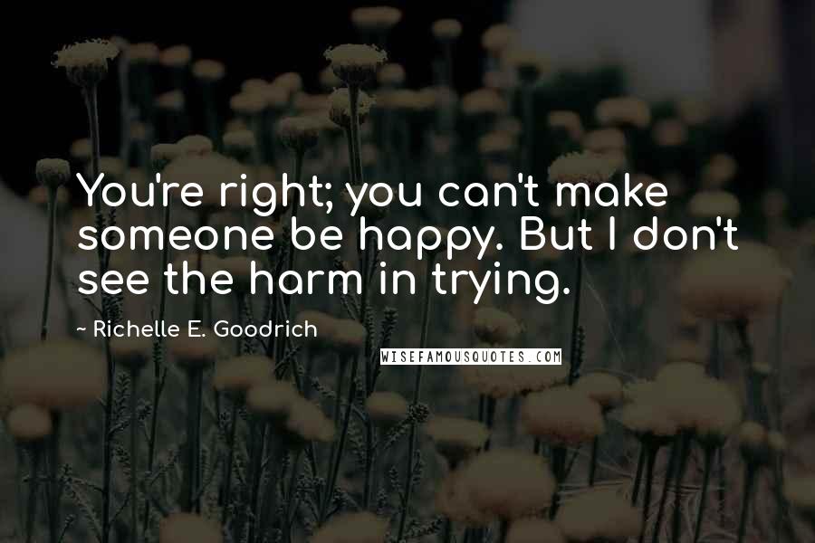 Richelle E. Goodrich Quotes: You're right; you can't make someone be happy. But I don't see the harm in trying.