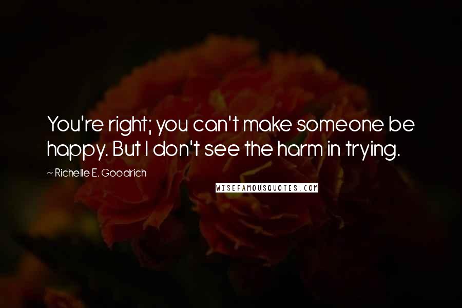 Richelle E. Goodrich Quotes: You're right; you can't make someone be happy. But I don't see the harm in trying.