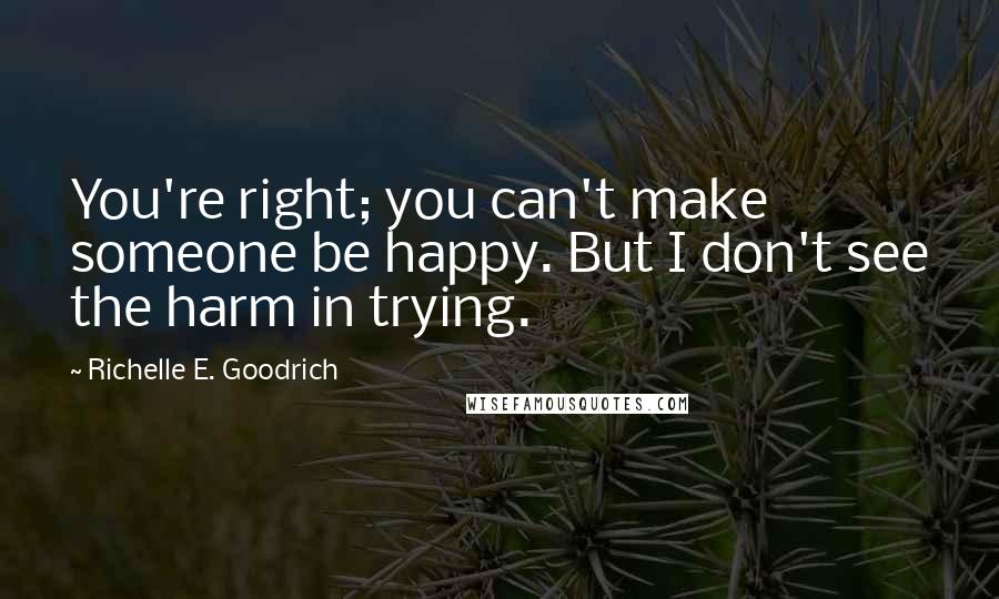 Richelle E. Goodrich Quotes: You're right; you can't make someone be happy. But I don't see the harm in trying.