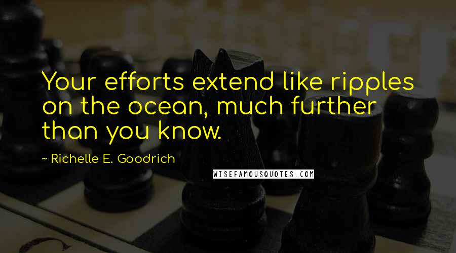 Richelle E. Goodrich Quotes: Your efforts extend like ripples on the ocean, much further than you know.