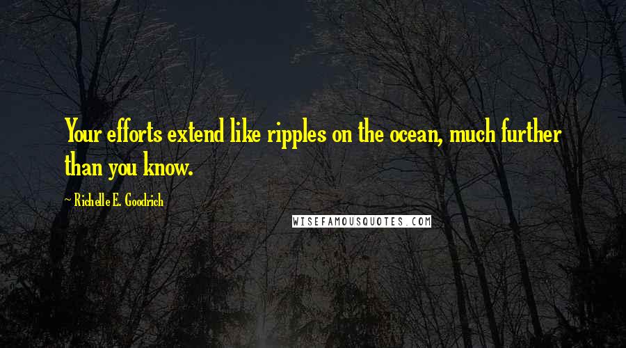 Richelle E. Goodrich Quotes: Your efforts extend like ripples on the ocean, much further than you know.