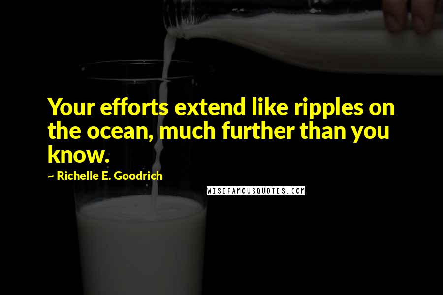 Richelle E. Goodrich Quotes: Your efforts extend like ripples on the ocean, much further than you know.