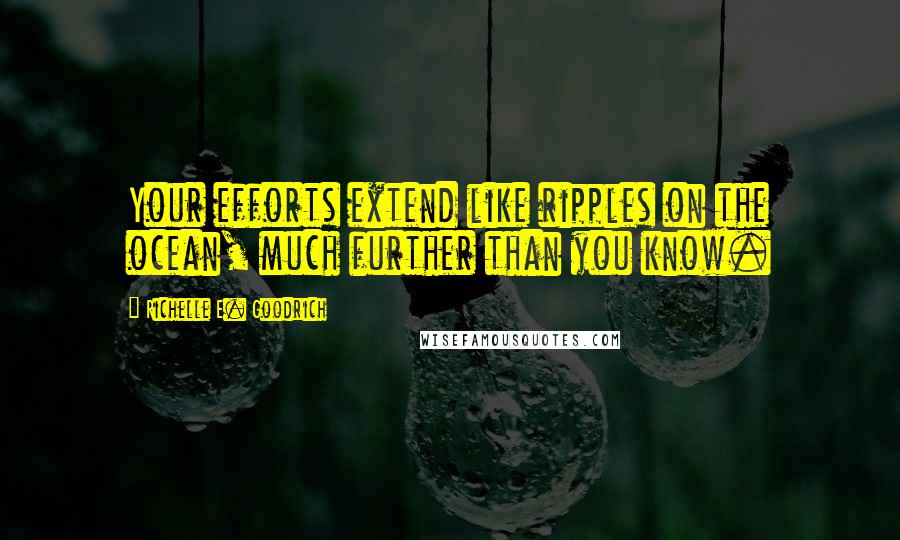 Richelle E. Goodrich Quotes: Your efforts extend like ripples on the ocean, much further than you know.