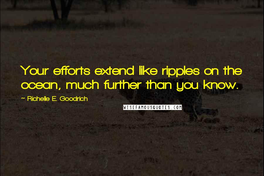 Richelle E. Goodrich Quotes: Your efforts extend like ripples on the ocean, much further than you know.