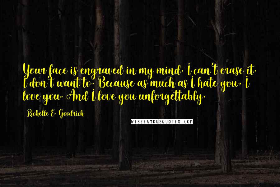 Richelle E. Goodrich Quotes: Your face is engraved in my mind. I can't erase it. I don't want to. Because as much as I hate you, I love you. And I love you unforgettably.