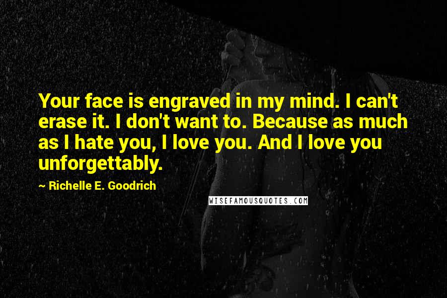 Richelle E. Goodrich Quotes: Your face is engraved in my mind. I can't erase it. I don't want to. Because as much as I hate you, I love you. And I love you unforgettably.