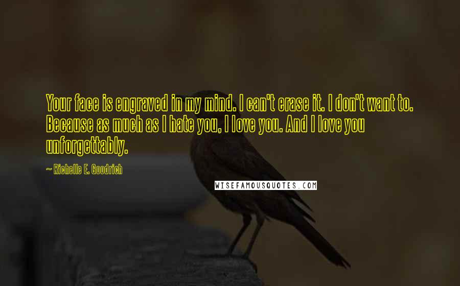 Richelle E. Goodrich Quotes: Your face is engraved in my mind. I can't erase it. I don't want to. Because as much as I hate you, I love you. And I love you unforgettably.