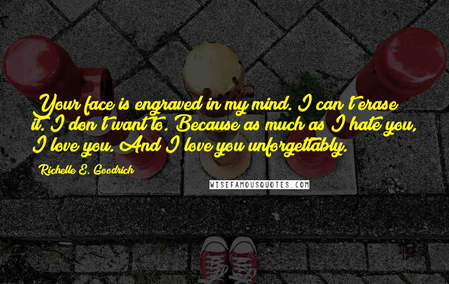 Richelle E. Goodrich Quotes: Your face is engraved in my mind. I can't erase it. I don't want to. Because as much as I hate you, I love you. And I love you unforgettably.