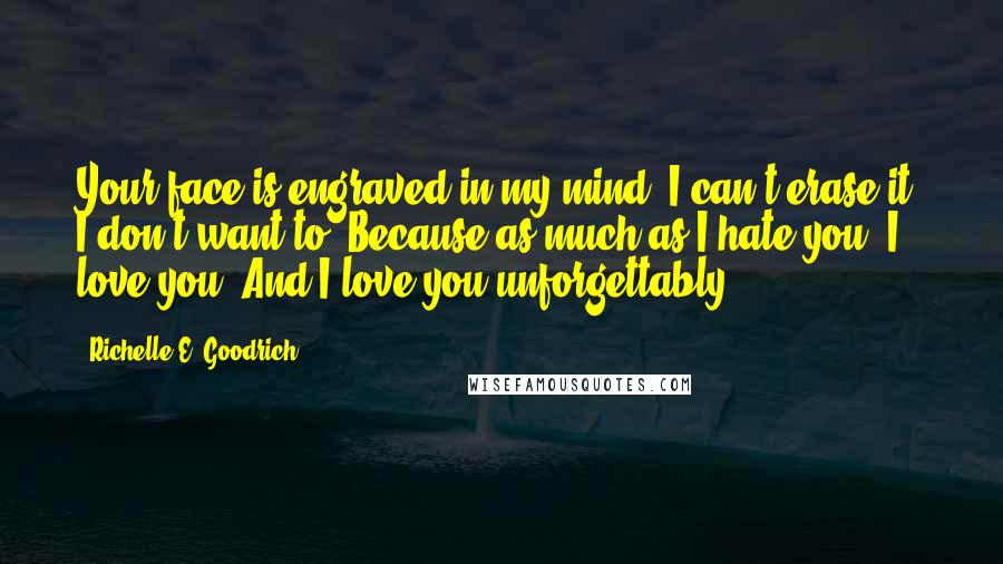 Richelle E. Goodrich Quotes: Your face is engraved in my mind. I can't erase it. I don't want to. Because as much as I hate you, I love you. And I love you unforgettably.