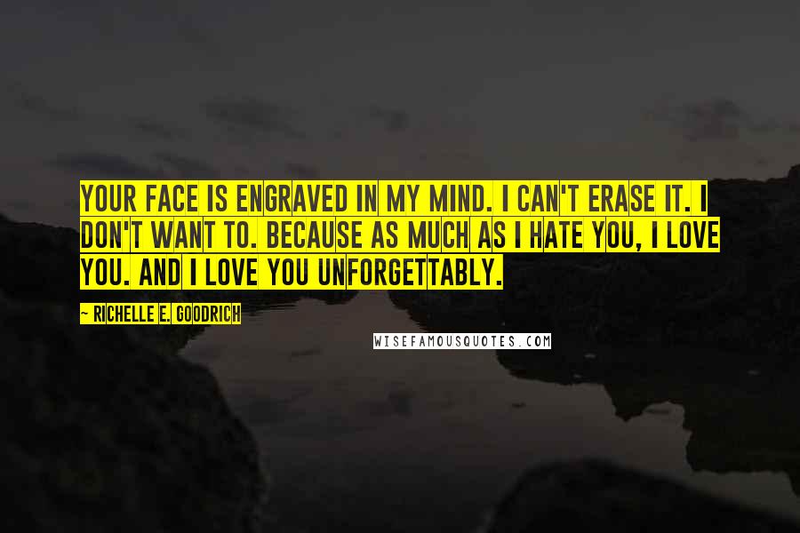 Richelle E. Goodrich Quotes: Your face is engraved in my mind. I can't erase it. I don't want to. Because as much as I hate you, I love you. And I love you unforgettably.