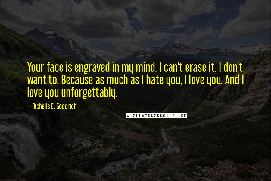 Richelle E. Goodrich Quotes: Your face is engraved in my mind. I can't erase it. I don't want to. Because as much as I hate you, I love you. And I love you unforgettably.