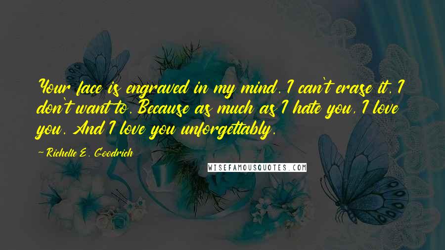 Richelle E. Goodrich Quotes: Your face is engraved in my mind. I can't erase it. I don't want to. Because as much as I hate you, I love you. And I love you unforgettably.