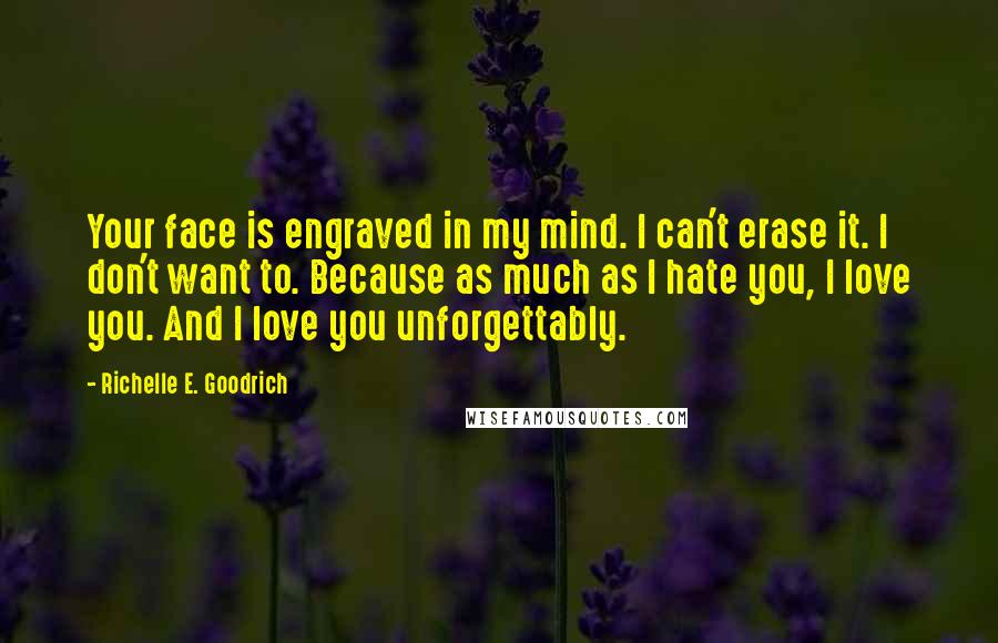 Richelle E. Goodrich Quotes: Your face is engraved in my mind. I can't erase it. I don't want to. Because as much as I hate you, I love you. And I love you unforgettably.